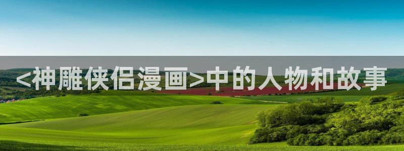 韩漫两人嗟嗟免费观看：<神雕侠侣漫画>中的人物和故事