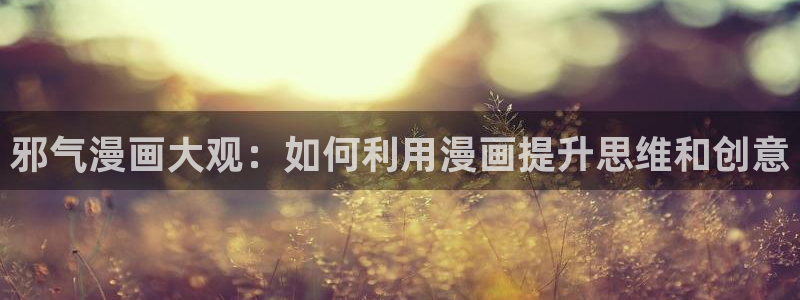 韩漫窥视者免费观看：邪气漫画大观：如何利用漫画提升思维和创意