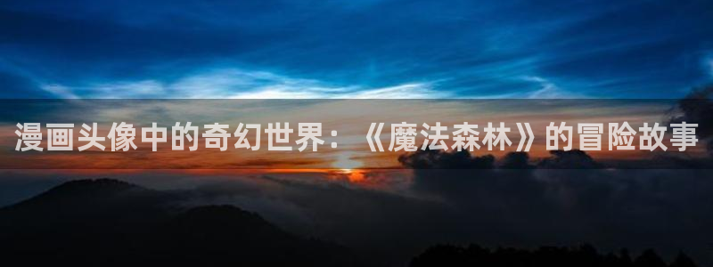 韩漫十大巅峰人气漫画：漫画头像中的奇幻世界：《魔法森林》的冒险故事