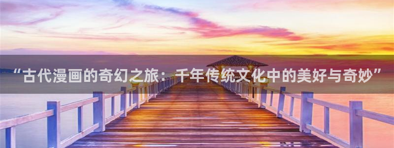 韩漫大尺度在线观看：“古代漫画的奇幻之旅：千年传统文化中的美好与奇妙”