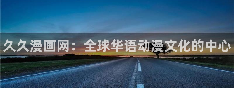免费无删减韩漫网址观看：久久漫画网：全球华语动漫文化的中心