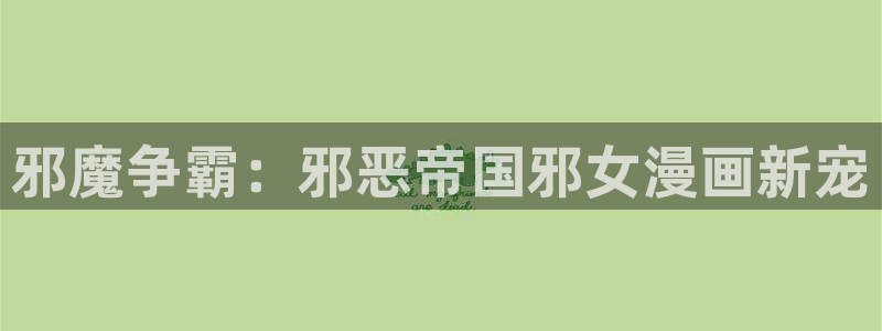 好看韩漫歪歪漫画：邪魔争霸：邪恶帝国邪女漫画新宠