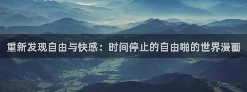 韩漫免费观看下拉：重新发现自由与快感：时间停止的自由啪的世界漫画