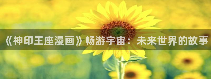 羞羞漫画 韩漫：《神印王座漫画》畅游宇宙：未来世界的故事