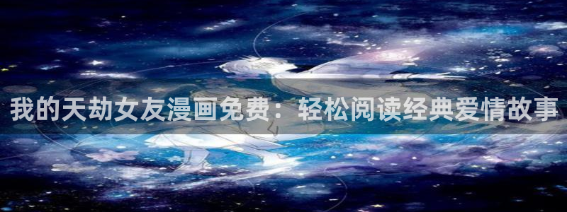 爱欲韩漫免费看：我的天劫女友漫画免费：轻松阅读经典爱情故事